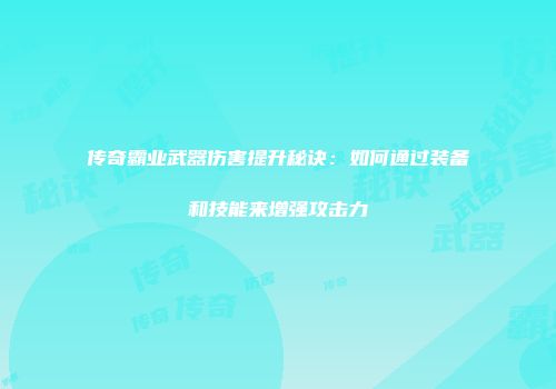 传奇霸业武器伤害提升秘诀:如何通过装备和技能来增强攻击力