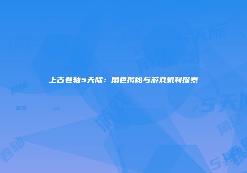 上古卷轴5天际：角色揭秘与游戏机制探索
