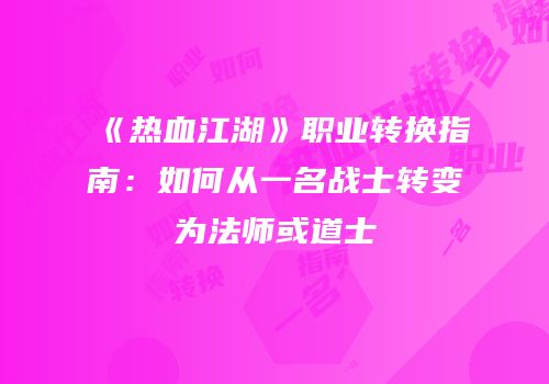 《热血江湖》职业转换指南：如何从一名战士转变为法师或道士