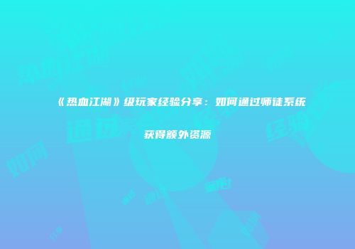 《热血江湖》级玩家经验分享：如何通过师徒系统获得额外资源