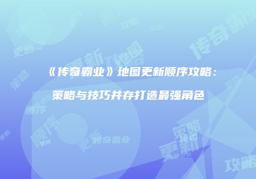《传奇霸业》地图更新顺序攻略:策略与技巧并存打造最强角色