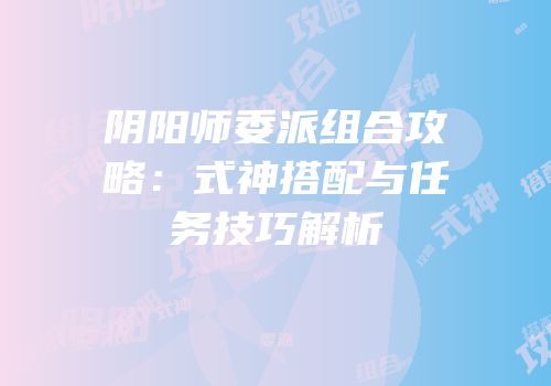 阴阳师委派组合攻略：式神搭配与任务技巧解析