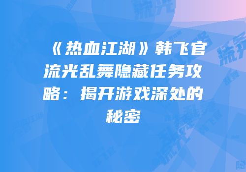 《热血江湖》韩飞官流光乱舞隐藏任务攻略：揭开游戏深处的秘密