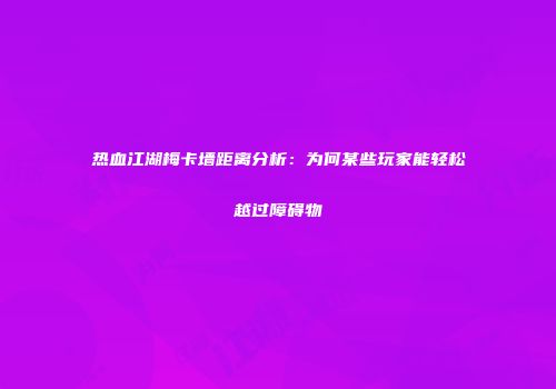 热血江湖梅卡墙距离分析：为何某些玩家能轻松越过障碍物
