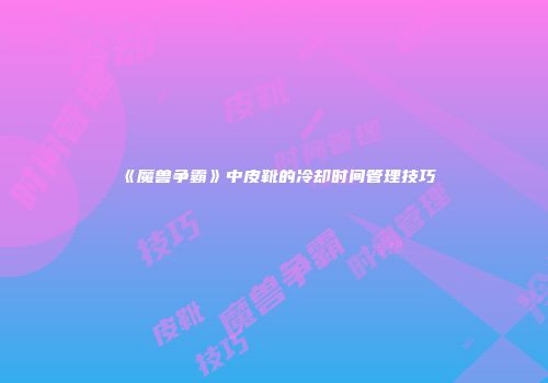《魔兽争霸》中皮靴的冷却时间管理技巧