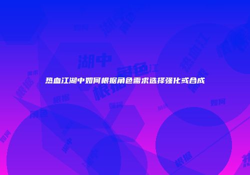 热血江湖中如何根据角色需求选择强化或合成