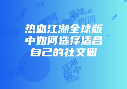 热血江湖全球版中如何选择适合自己的社交圈