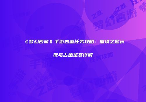 《梦幻西游》手游古董任务攻略：蜃境之匙获取与古董鉴赏详解
