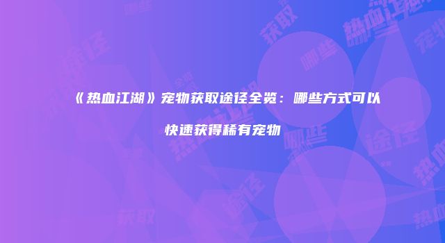 《热血江湖》宠物获取途径全览：哪些方式可以快速获得稀有宠物