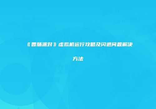 《香肠派对》虚拟机运行攻略及闪退问题解决方法