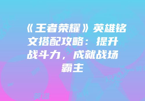 《王者荣耀》英雄铭文搭配攻略：提升战斗力，成就战场霸主