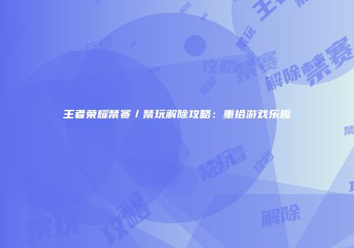 王者荣耀禁赛／禁玩解除攻略：重拾游戏乐趣