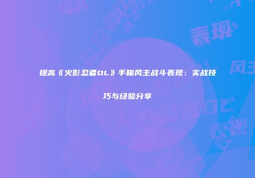 提高《火影忍者OL》手鞠风主战斗表现：实战技巧与经验分享