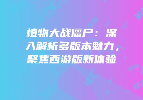 植物大战僵尸：深入解析多版本魅力，聚焦西游版新体验