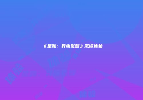《星渊：异族觉醒》沉浸体验