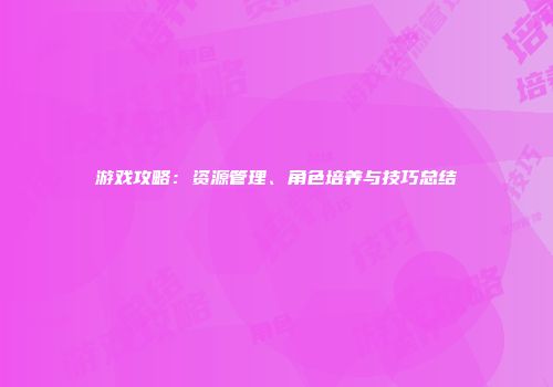 游戏攻略：资源管理、角色培养与技巧总结