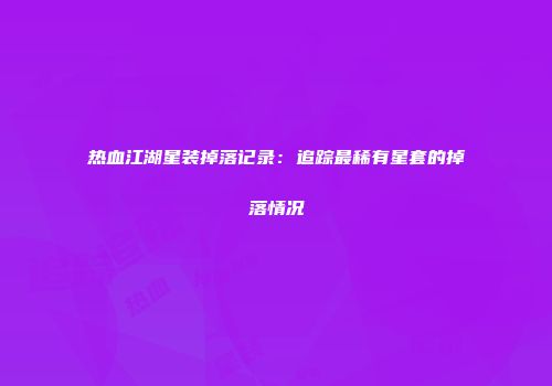 热血江湖星装掉落记录：追踪最稀有星套的掉落情况