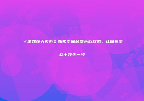 《御龙在天页游》甄姬专属装备获取攻略：让你在游戏中领先一步