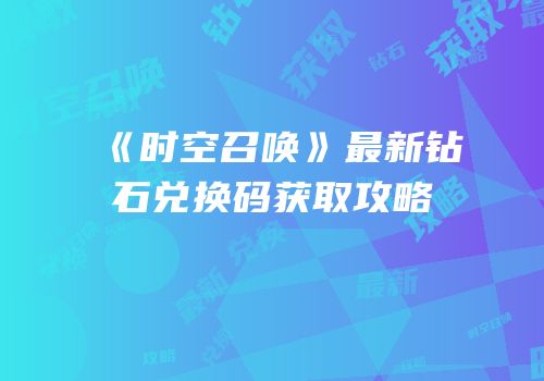 《时空召唤》最新钻石兑换码获取攻略