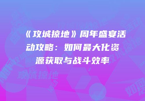 《攻城掠地》周年盛宴活动攻略：如何最大化资源获取与战斗效率