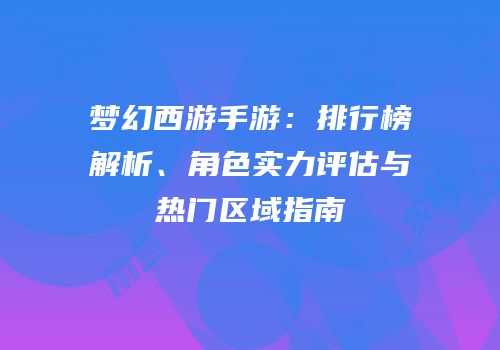 梦幻西游手游：排行榜解析、角色实力评估与热门区域指南