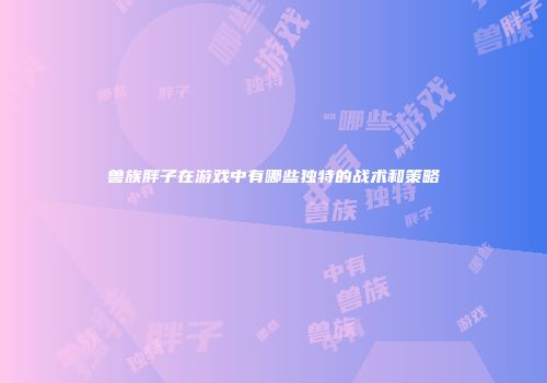 兽族胖子在游戏中有哪些独特的战术和策略