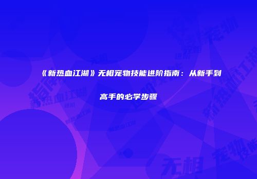 《新热血江湖》无相宠物技能进阶指南:从新手到高手的必学步骤
