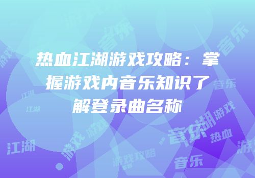 热血江湖游戏攻略:掌握游戏内音乐知识了解登录曲名称