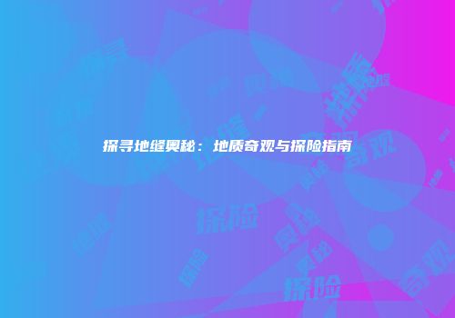 探寻地缝奥秘：地质奇观与探险指南