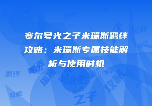 赛尔号光之子米瑞斯羁绊攻略：米瑞斯专属技能解析与使用时机
