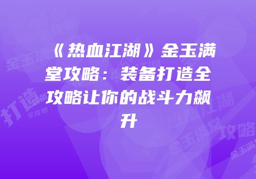 《热血江湖》金玉满堂攻略：装备打造全攻略让你的战斗力飙升