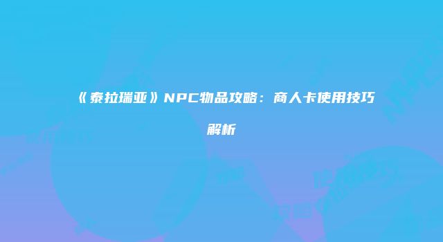 《泰拉瑞亚》NPC物品攻略：商人卡使用技巧解析