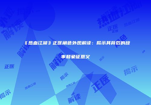 《热血江湖》正医角色外观解读：揭示其背后的故事和象征意义