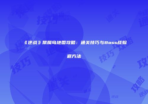 《逆战》禁魔岛地图攻略：通关技巧与Boss战躲避方法