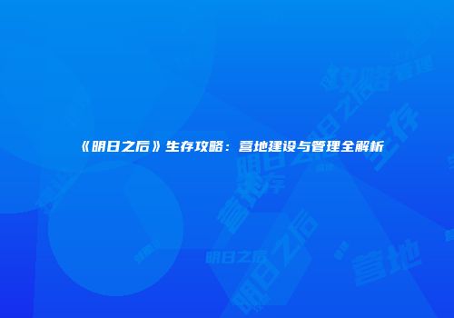《明日之后》生存攻略：营地建设与管理全解析