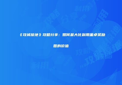 《攻城掠地》攻略分享：如何最大化利用董卓奖励图的价值