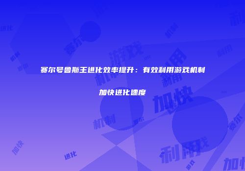 赛尔号鲁斯王进化效率提升：有效利用游戏机制加快进化速度