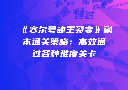《赛尔号魂王裂变》副本通关策略：高效通过各种难度关卡