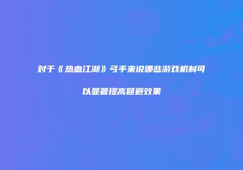 对于《热血江湖》弓手来说哪些游戏机制可以显著提高回避效果