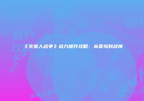 《火柴人战争》战力提升攻略：从菜鸟到战神