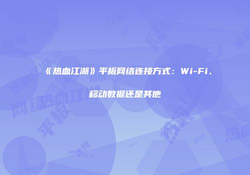 《热血江湖》平板网络连接方式：Wi-Fi、移动数据还是其他