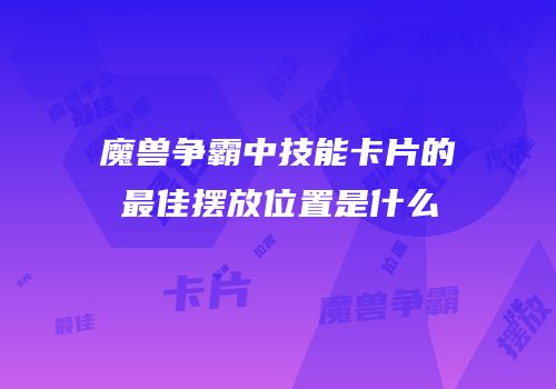 魔兽争霸中技能卡片的最佳摆放位置是什么