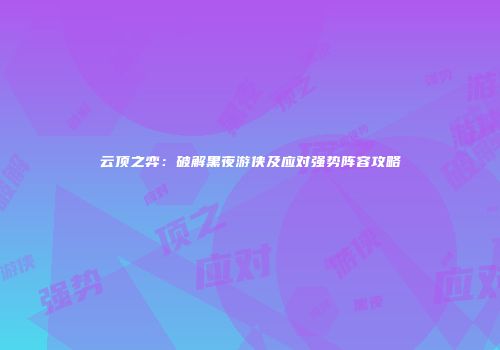 云顶之弈：破解黑夜游侠及应对强势阵容攻略