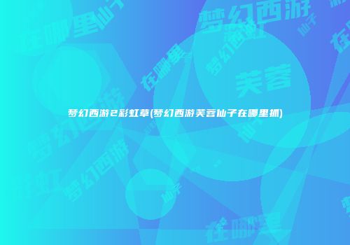 梦幻西游2彩虹草(梦幻西游芙蓉仙子在哪里抓)