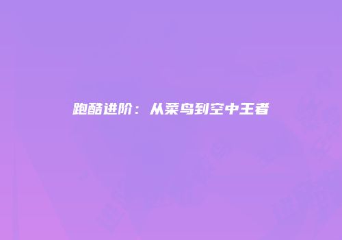 跑酷进阶：从菜鸟到空中王者