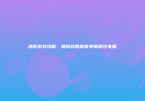塔防游戏攻略：如何战胜魔兽争霸疯狂电脑