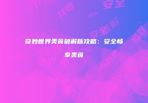 奇妙世界美食破解版攻略：安全畅享美食