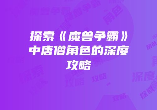 探索《魔兽争霸》中唐僧角色的深度攻略