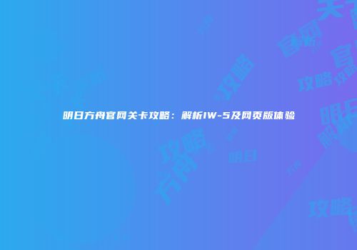明日方舟官网关卡攻略：解析IW-5及网页版体验