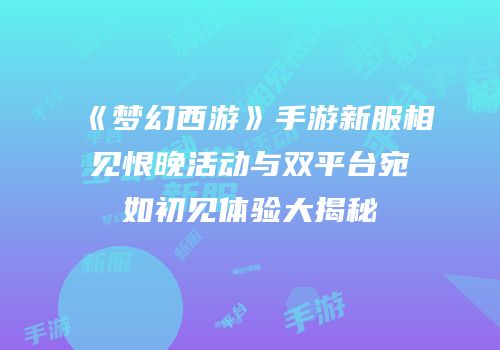 《梦幻西游》手游新服相见恨晚活动与双平台宛如初见体验大揭秘